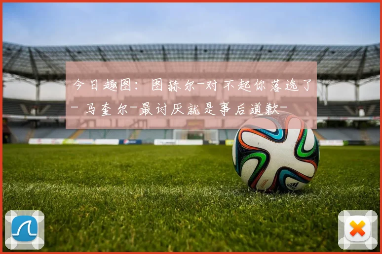 今日趣图：图赫尔-对不起你落选了- 马奎尔-最讨厌就是事后道歉-
