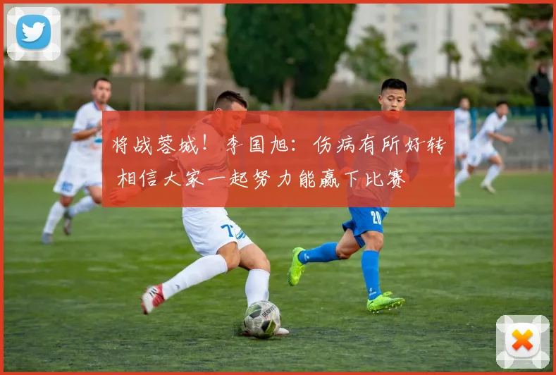 将战蓉城！李国旭：伤病有所好转 相信大家一起努力能赢下比赛