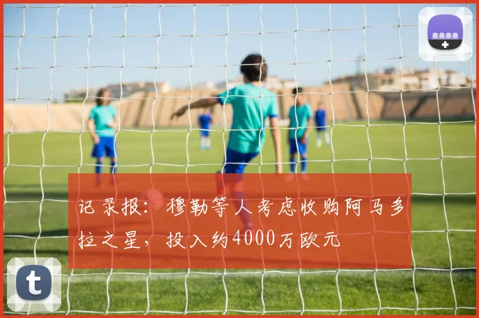 记录报：穆勒等人考虑收购阿马多拉之星，投入约4000万欧元